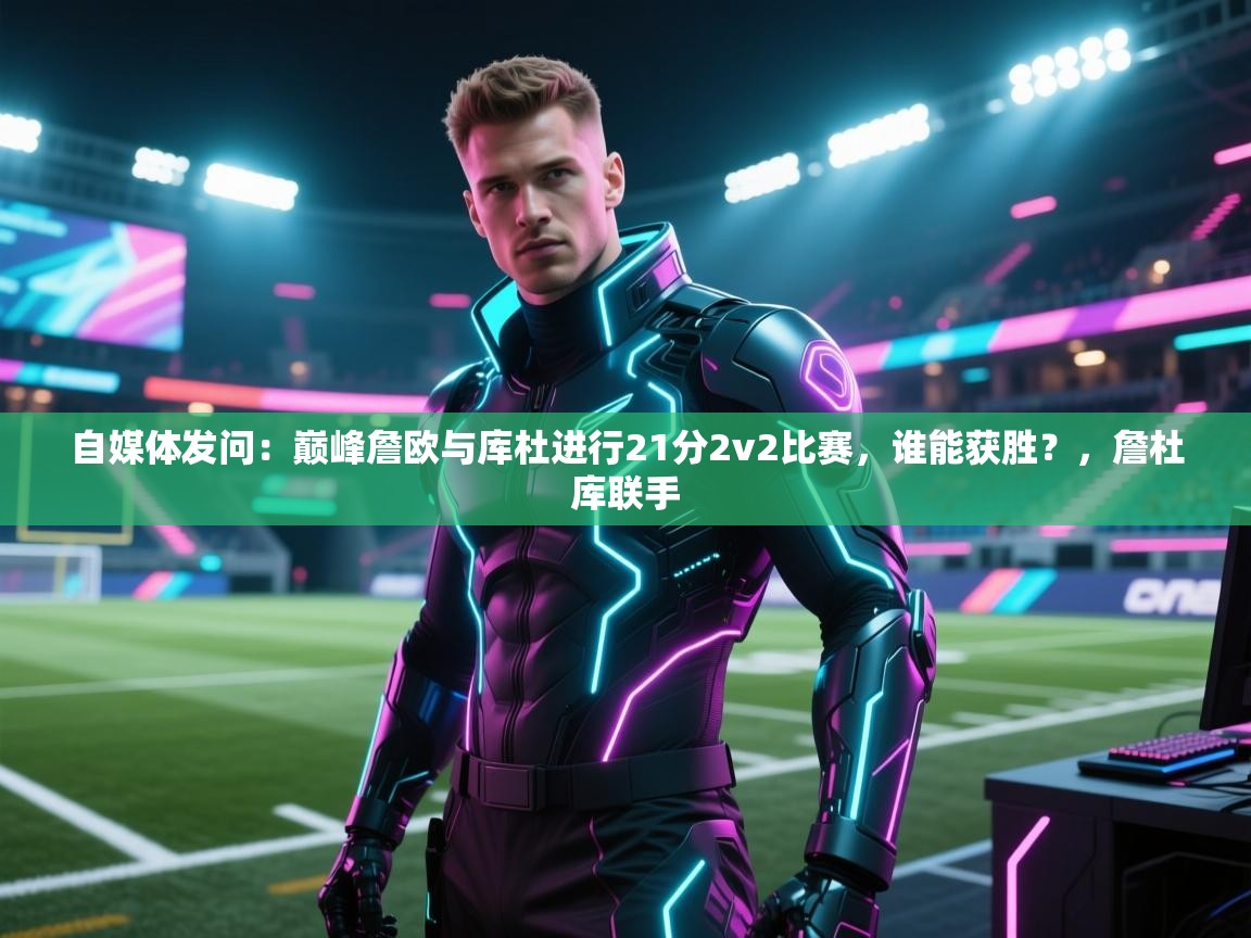 自媒体发问:巅峰詹欧与库杜进行21分2v2比赛,谁能获胜?,詹杜库联手 第2张
