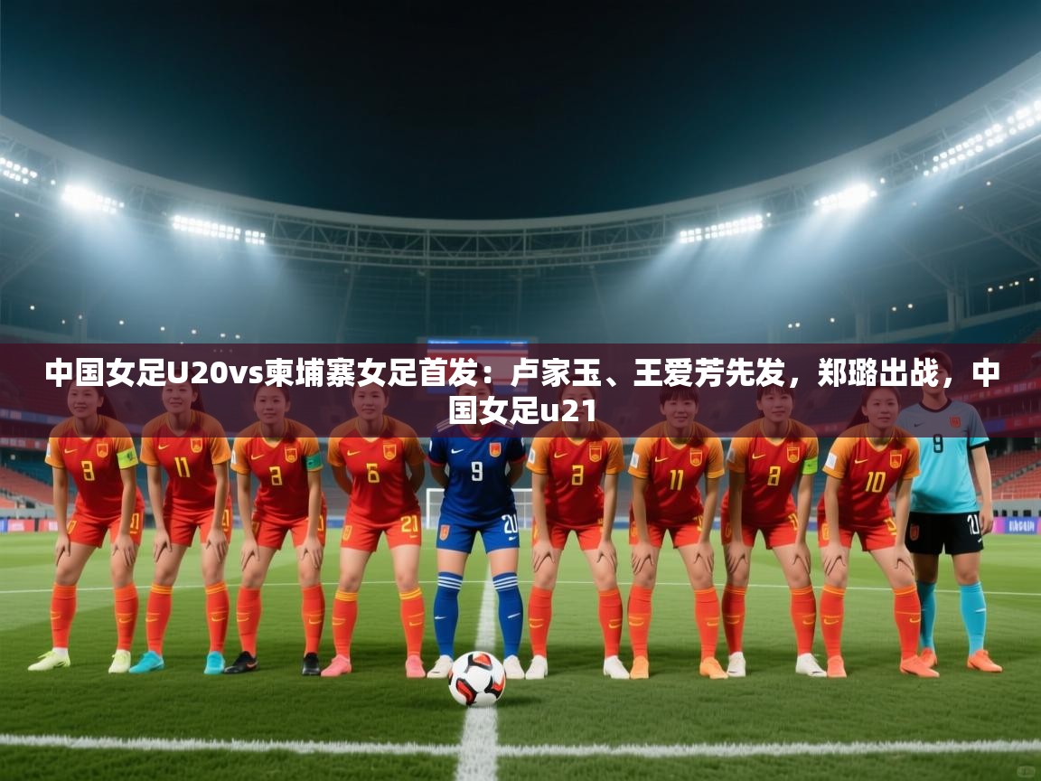 中国女足U20vs柬埔寨女足首发:卢家玉、王爱芳先发,郑璐出战,中国女足u21 第1张