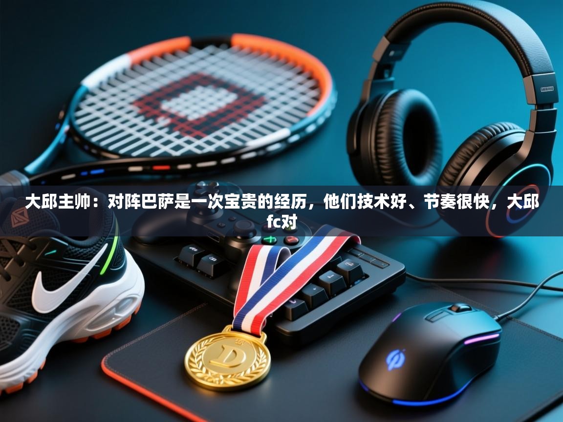 大邱主帅：对阵巴萨是一次宝贵的经历，他们技术好、节奏很快，大邱fc对  第2张