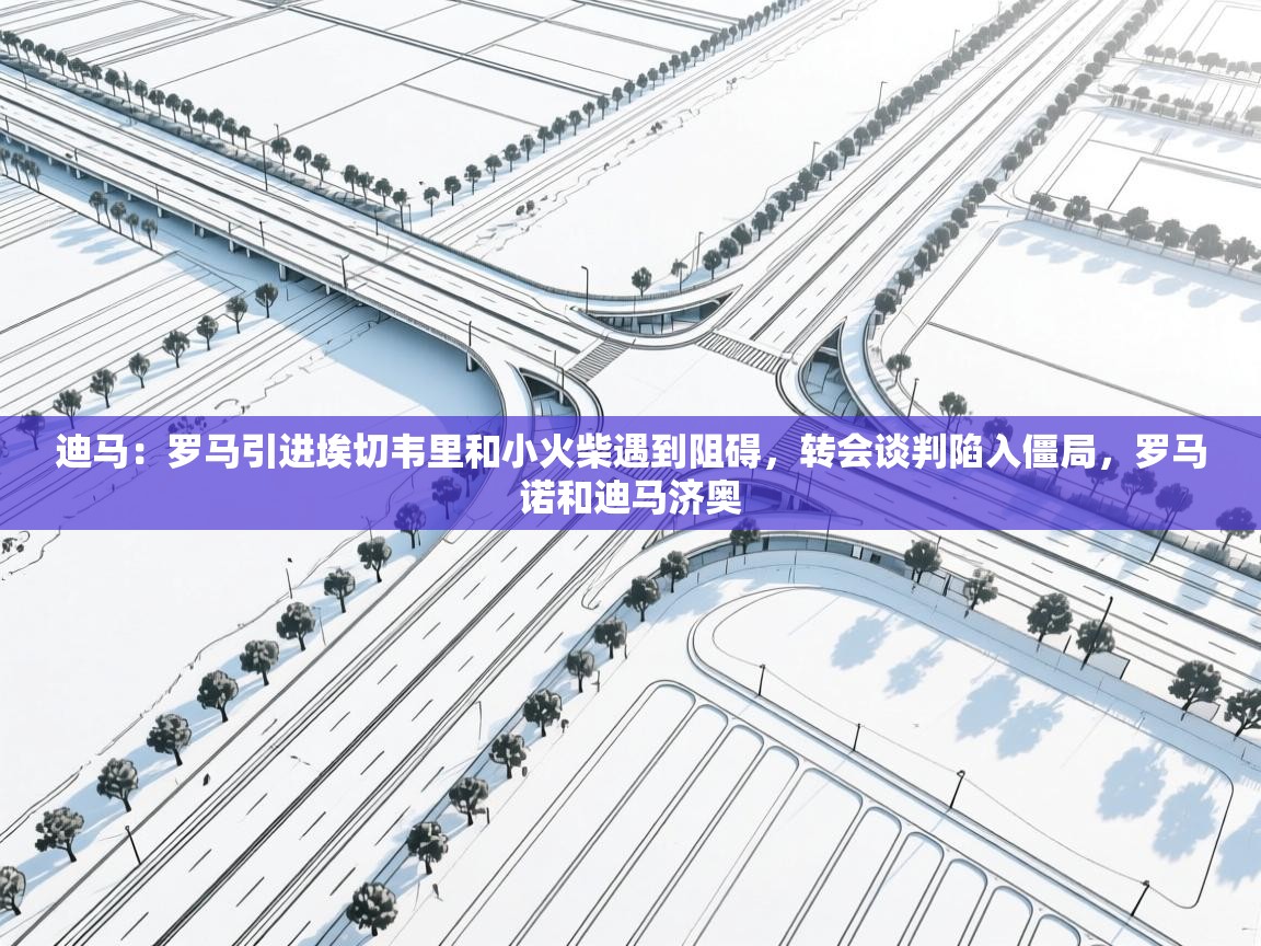 迪马：罗马引进埃切韦里和小火柴遇到阻碍，转会谈判陷入僵局，罗马诺和迪马济奥  第2张