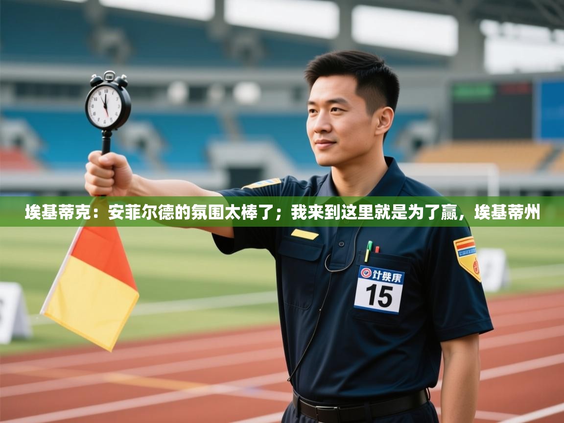 埃基蒂克：安菲尔德的氛围太棒了；我来到这里就是为了赢，埃基蒂州