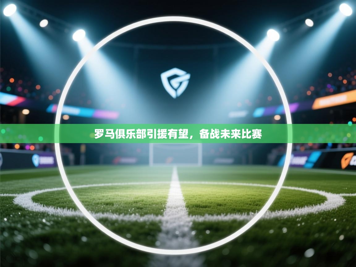 罗马俱乐部引援有望,备战未来比赛 第2张